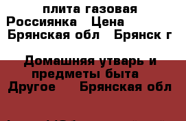 плита газовая Россиянка › Цена ­ 4 000 - Брянская обл., Брянск г. Домашняя утварь и предметы быта » Другое   . Брянская обл.